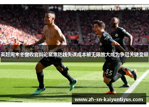 英超周末冬窗收官舆论聚焦防线失误成本被无限放大成为争冠关键变量