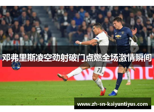 邓弗里斯凌空劲射破门点燃全场激情瞬间 邓弗里斯凌空劲射破门点燃全场激情瞬间