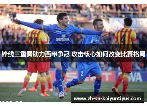 锋线三重奏助力西甲争冠 攻击核心如何改变比赛格局