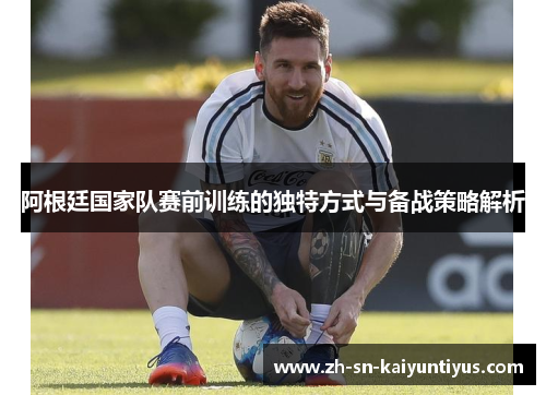 阿根廷国家队赛前训练的独特方式与备战策略解析