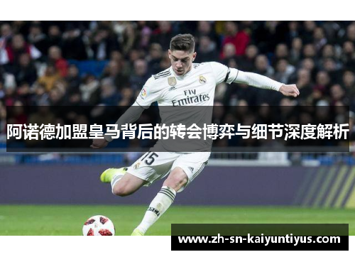 阿诺德加盟皇马背后的转会博弈与细节深度解析 阿诺德加盟皇马背后的转会博弈与细节深度解析