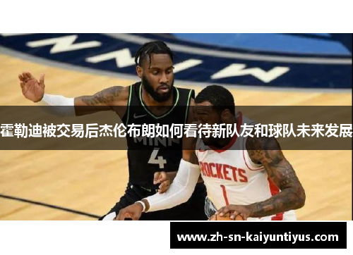 霍勒迪被交易后杰伦布朗如何看待新队友和球队未来发展 霍勒迪被交易后杰伦布朗如何看待新队友和球队未来发展