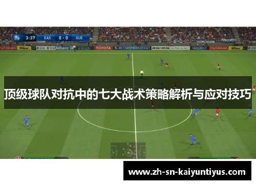 顶级球队对抗中的七大战术策略解析与应对技巧 顶级球队对抗中的七大战术策略解析与应对技巧