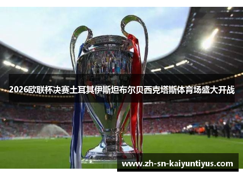 2026欧联杯决赛土耳其伊斯坦布尔贝西克塔斯体育场盛大开战 2026欧联杯决赛土耳其伊斯坦布尔贝西克塔斯体育场盛大开战