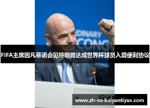 FIFA主席因凡蒂诺会见特朗普达成世界杯球员入境便利协议 FIFA主席因凡蒂诺会见特朗普达成世界杯球员入境便利协议