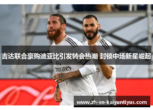 吉达联合豪购迪亚比引发转会热潮 封锁中场新星崛起 吉达联合豪购迪亚比引发转会热潮 封锁中场新星崛起