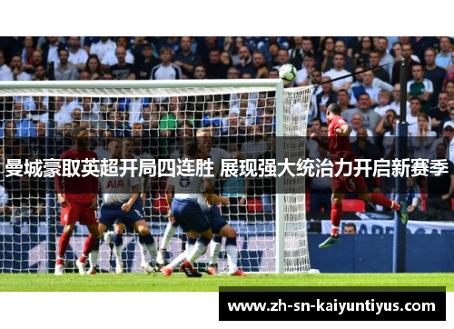 曼城豪取英超开局四连胜 展现强大统治力开启新赛季 曼城豪取英超开局四连胜 展现强大统治力开启新赛季
