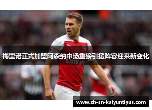 梅里诺正式加盟阿森纳中场重磅引援阵容迎来新变化 梅里诺正式加盟阿森纳中场重磅引援阵容迎来新变化