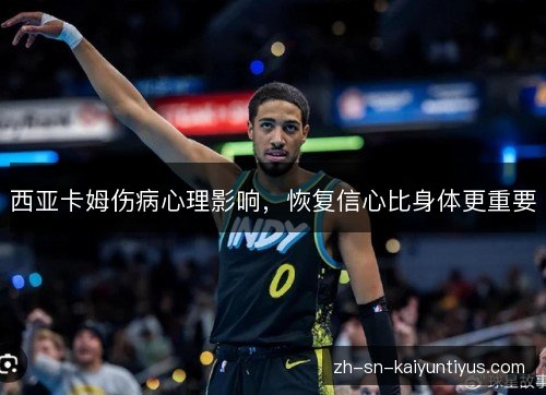西亚卡姆伤病心理影响,恢复信心比身体更重要 西亚卡姆伤病心理影响,恢复信心比身体更重要