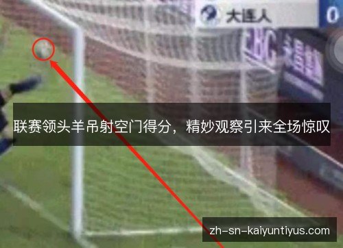 联赛领头羊吊射空门得分,精妙观察引来全场惊叹 联赛领头羊吊射空门得分,精妙观察引来全场惊叹