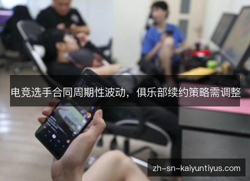 电竞选手合同周期性波动，俱乐部续约策略需调整