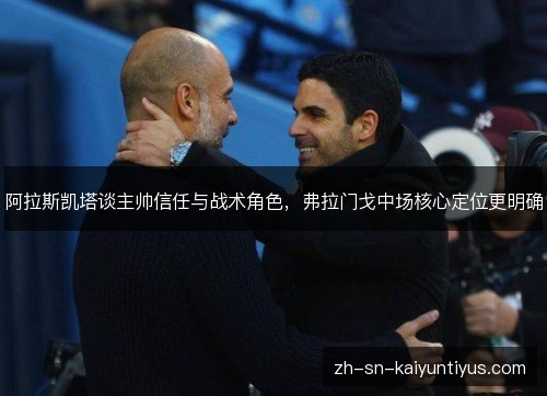 阿拉斯凯塔谈主帅信任与战术角色,弗拉门戈中场核心定位更明确 阿拉斯凯塔谈主帅信任与战术角色,弗拉门戈中场核心定位更明确